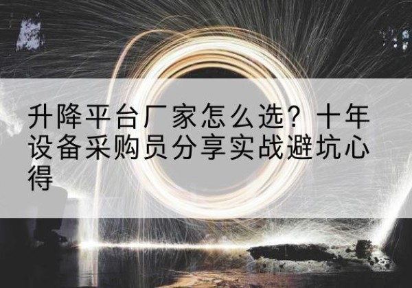 新抚升降平台厂家-怎么选？十年设备采购员分享实战避坑心得