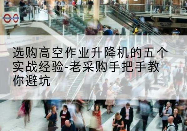 新抚高空作业升降机厂家-选购高空作业升降机的五个实战经验-老采购手把手教你避坑