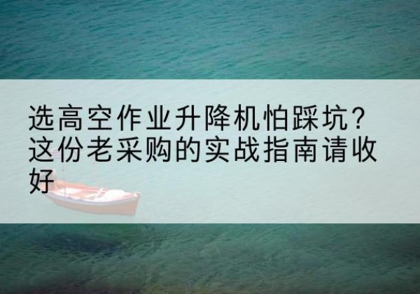 新抚高空作业升降机厂家推荐-选高空作业升降机怕踩坑？这份老采购的实战指南请收好