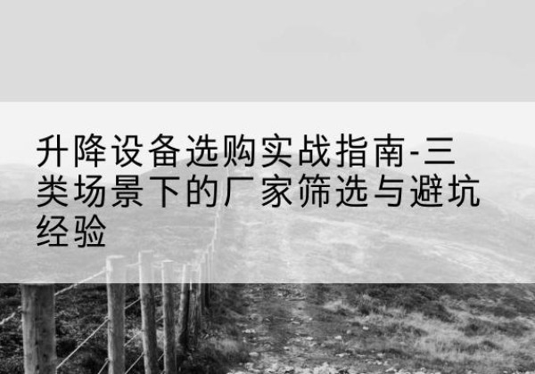 新抚移动式升降机厂家推荐-升降设备选购实战指南-三类场景下的厂家筛选与避坑经验