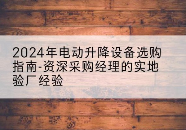新抚电动剪叉升降平台厂家-2024年电动升降设备选购指南-资深采购经理的实地验厂经验