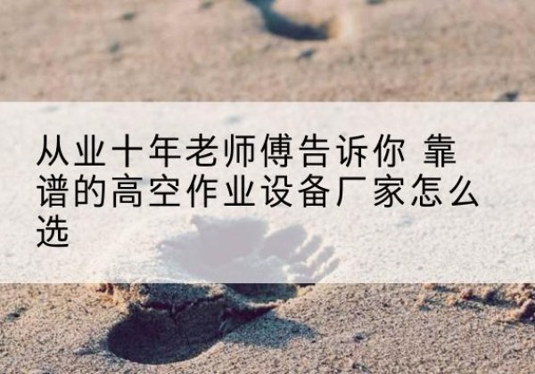 新抚高空作业升降机厂家推荐-从业十年老师傅告诉你 靠谱的高空作业设备厂家怎么选