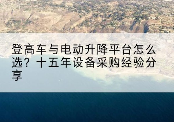 新抚登高车厂家厂家-登高车与电动升降平台怎么选？十五年设备采购经验分享