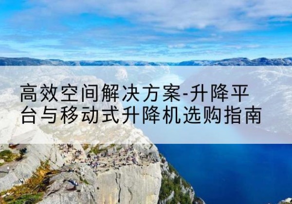 新抚升降平台厂家-*空间解决方案-升降平台与移动式升降机选购指南