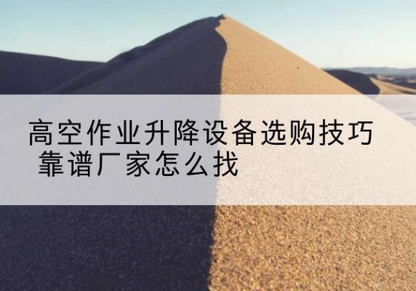 新抚电动升降平台厂家推荐-高空作业升降设备选购技巧 靠谱厂家怎么找