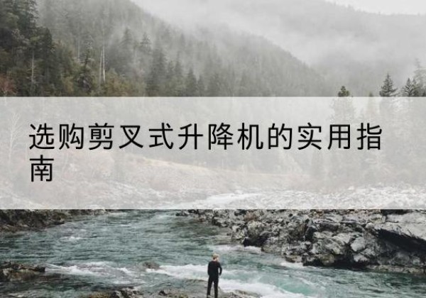 新抚剪叉式升降机怎么选-选购剪叉式升降机的实用指南