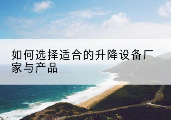 新抚电动升降平台厂家-如何选择适合的升降设备厂家与产品