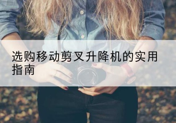 新抚移动剪叉升降机怎么选-选购移动剪叉升降机的实用指南