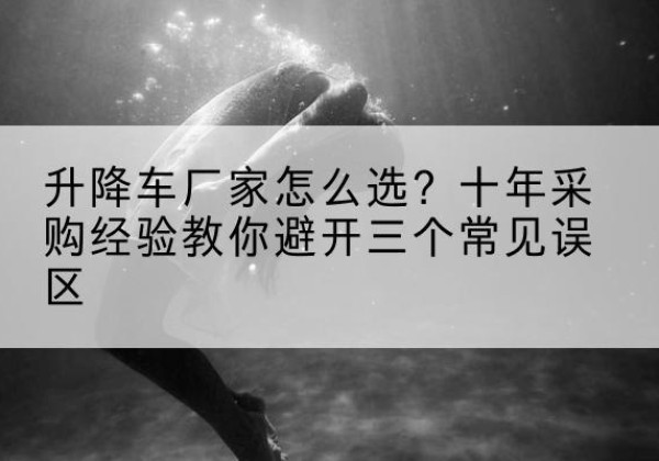 新抚升降车厂家-怎么选？十年采购经验教你避开三个常见误区