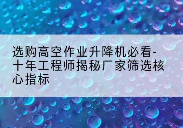新抚高空作业升降机厂家推荐-选购高空作业升降机必看-十年工程师揭秘厂家筛选核心指标