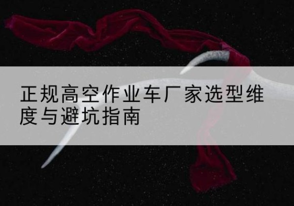 新抚高空作业车厂家-正规选型维度与避坑指南